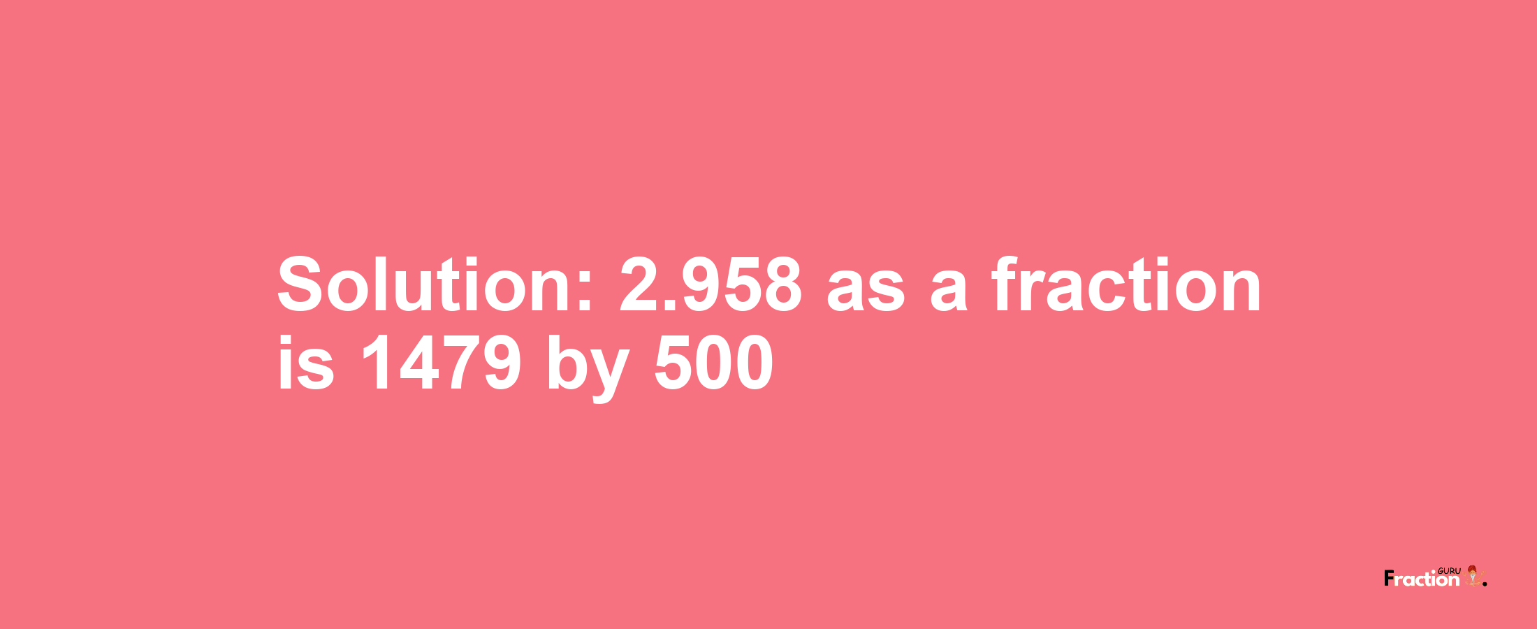Solution:2.958 as a fraction is 1479/500